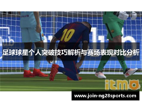 足球球星个人突破技巧解析与赛场表现对比分析