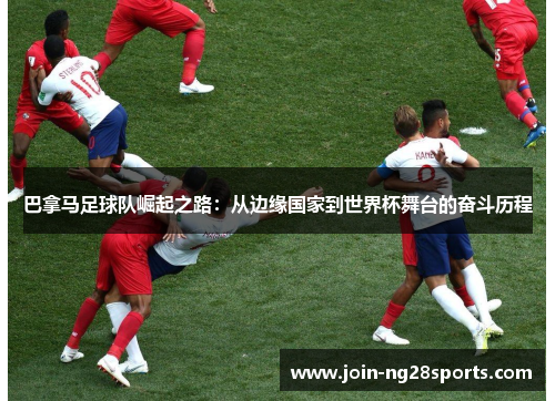 巴拿马足球队崛起之路：从边缘国家到世界杯舞台的奋斗历程