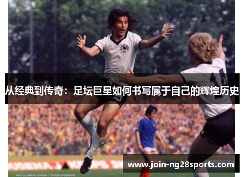 从经典到传奇：足坛巨星如何书写属于自己的辉煌历史