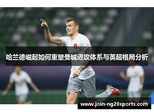 哈兰德崛起如何重塑曼城进攻体系与英超格局分析