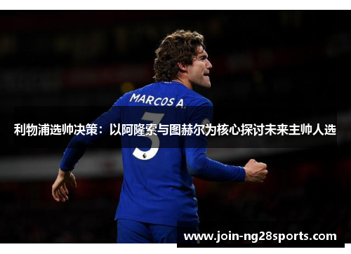 利物浦选帅决策：以阿隆索与图赫尔为核心探讨未来主帅人选