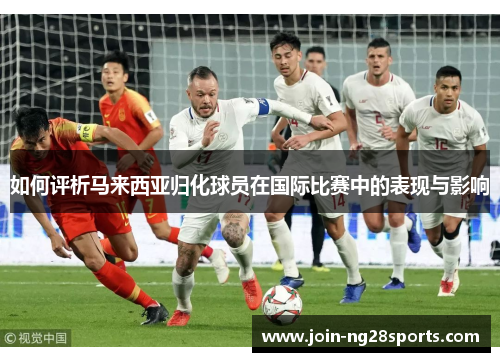 如何评析马来西亚归化球员在国际比赛中的表现与影响