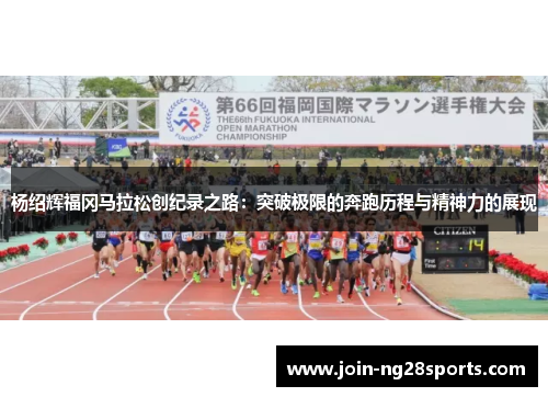 杨绍辉福冈马拉松创纪录之路：突破极限的奔跑历程与精神力的展现