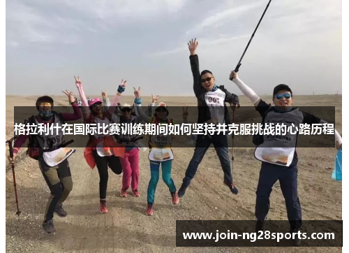 格拉利什在国际比赛训练期间如何坚持并克服挑战的心路历程