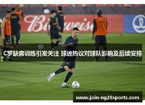 C罗缺席训练引发关注 球迷热议对球队影响及后续安排