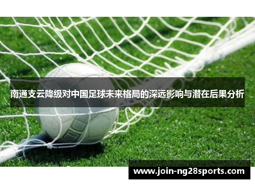 南通支云降级对中国足球未来格局的深远影响与潜在后果分析