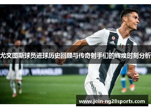 尤文图斯球员进球历史回顾与传奇射手们的辉煌时刻分析