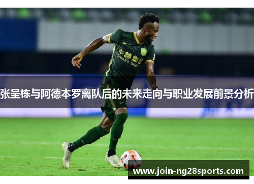 张呈栋与阿德本罗离队后的未来走向与职业发展前景分析
