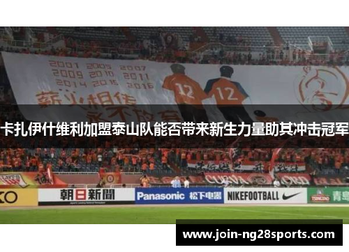 卡扎伊什维利加盟泰山队能否带来新生力量助其冲击冠军