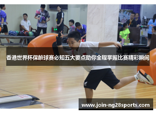 香港世界杯保龄球赛必知五大要点助你全程掌握比赛精彩瞬间