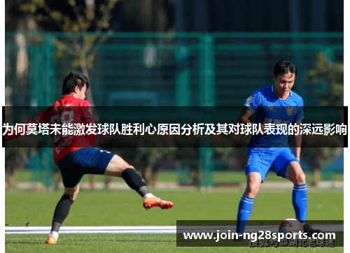 为何莫塔未能激发球队胜利心原因分析及其对球队表现的深远影响