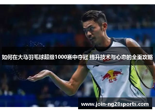 如何在大马羽毛球超级1000赛中夺冠 提升技术与心态的全面攻略