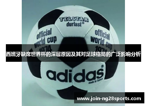 西班牙缺席世界杯的深层原因及其对足球格局的广泛影响分析