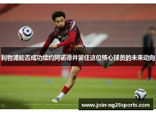 利物浦能否成功续约阿诺德并留住这位核心球员的未来动向