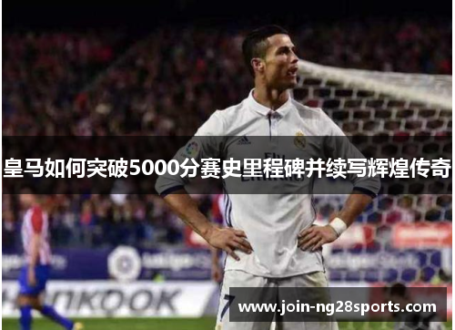 皇马如何突破5000分赛史里程碑并续写辉煌传奇