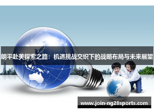 朗平赴美探索之路：机遇挑战交织下的战略布局与未来展望
