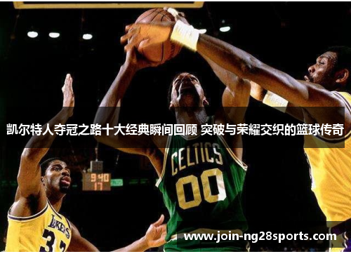凯尔特人夺冠之路十大经典瞬间回顾 突破与荣耀交织的篮球传奇