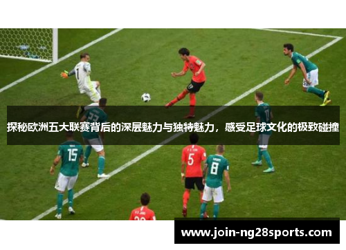 探秘欧洲五大联赛背后的深层魅力与独特魅力，感受足球文化的极致碰撞