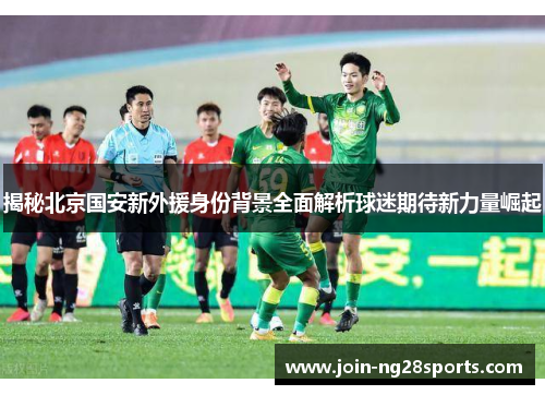 揭秘北京国安新外援身份背景全面解析球迷期待新力量崛起