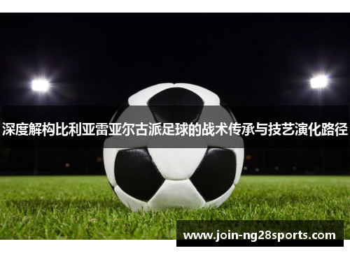 深度解构比利亚雷亚尔古派足球的战术传承与技艺演化路径