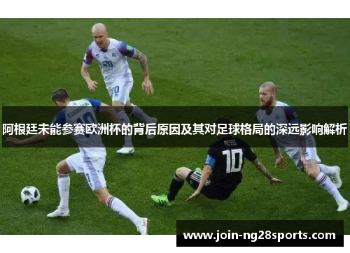 阿根廷未能参赛欧洲杯的背后原因及其对足球格局的深远影响解析